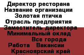 Директор ресторана › Название организации ­ Золотая птичка › Отрасль предприятия ­ Заместитель директора › Минимальный оклад ­ 50 000 - Все города Работа » Вакансии   . Красноярский край,Железногорск г.